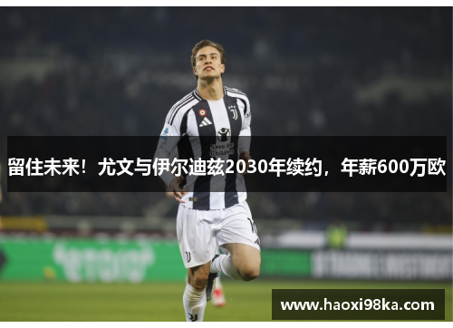 留住未来！尤文与伊尔迪兹2030年续约，年薪600万欧